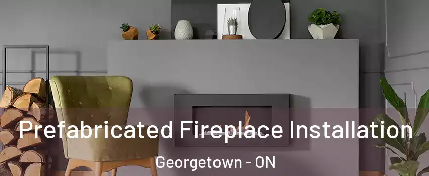 Prefabricated Fireplace Installation Georgetown - ON